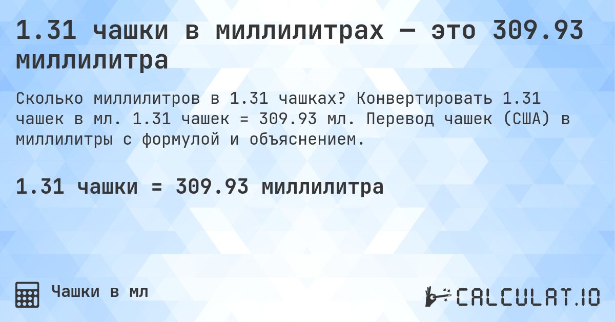 1.31 чашки в миллилитрах — это 309.93 миллилитра. Конвертировать 1.31 чашек в мл. 1.31 чашек = 309.93 мл. Перевод чашек (США) в миллилитры с формулой и объяснением.
