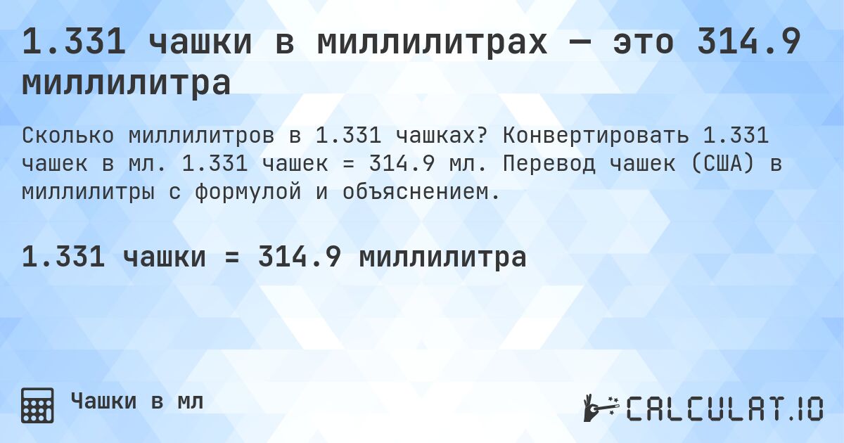 1.331 чашки в миллилитрах — это 314.9 миллилитра. Конвертировать 1.331 чашек в мл. 1.331 чашек = 314.9 мл. Перевод чашек (США) в миллилитры с формулой и объяснением.