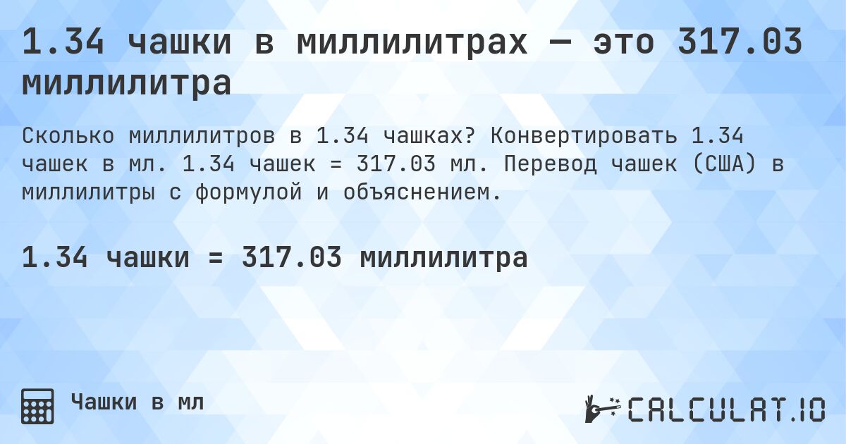 1.34 чашки в миллилитрах — это 317.03 миллилитра. Конвертировать 1.34 чашек в мл. 1.34 чашек = 317.03 мл. Перевод чашек (США) в миллилитры с формулой и объяснением.