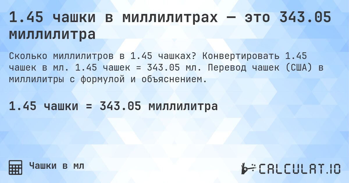 1.45 чашки в миллилитрах — это 343.05 миллилитра. Конвертировать 1.45 чашек в мл. 1.45 чашек = 343.05 мл. Перевод чашек (США) в миллилитры с формулой и объяснением.