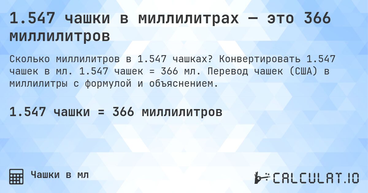 1.547 чашки в миллилитрах — это 366 миллилитров. Конвертировать 1.547 чашек в мл. 1.547 чашек = 366 мл. Перевод чашек (США) в миллилитры с формулой и объяснением.