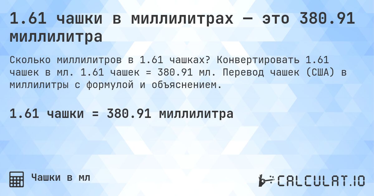 1.61 чашки в миллилитрах — это 380.91 миллилитра. Конвертировать 1.61 чашек в мл. 1.61 чашек = 380.91 мл. Перевод чашек (США) в миллилитры с формулой и объяснением.