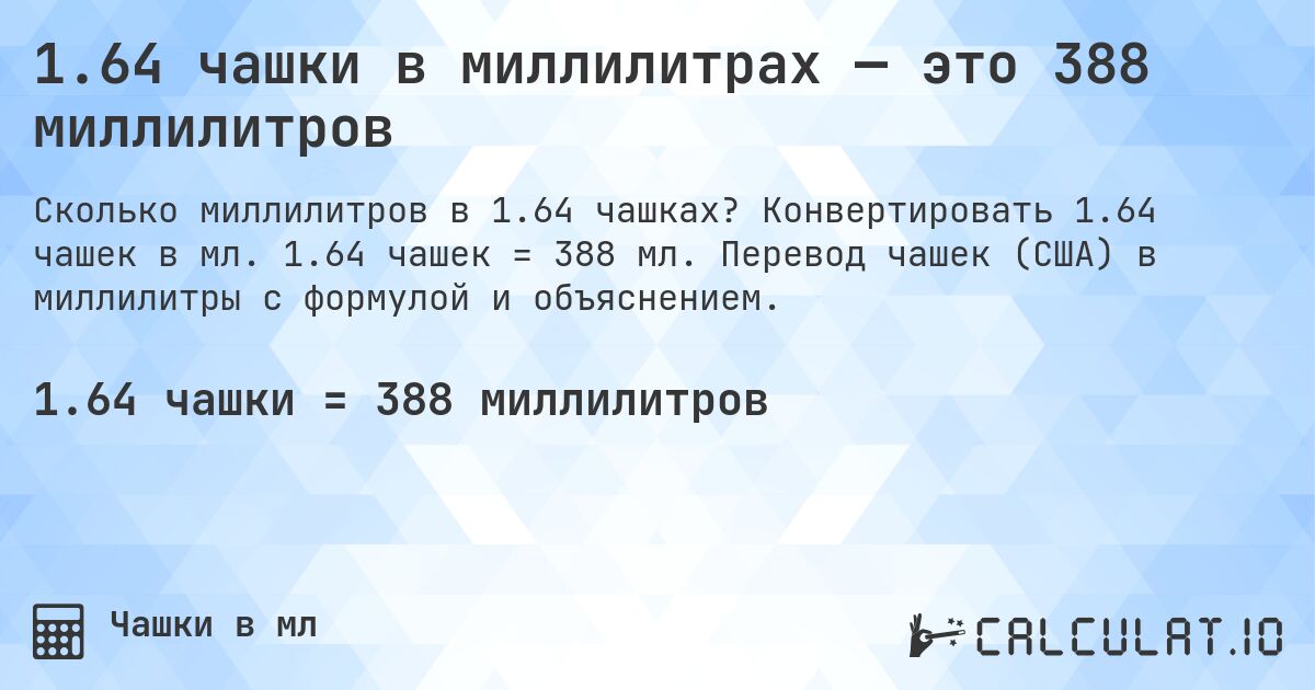 1.64 чашки в миллилитрах — это 388 миллилитров. Конвертировать 1.64 чашек в мл. 1.64 чашек = 388 мл. Перевод чашек (США) в миллилитры с формулой и объяснением.