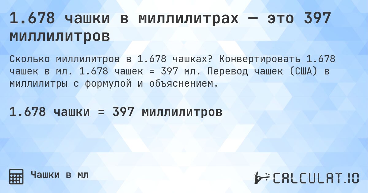 1.678 чашки в миллилитрах — это 397 миллилитров. Конвертировать 1.678 чашек в мл. 1.678 чашек = 397 мл. Перевод чашек (США) в миллилитры с формулой и объяснением.