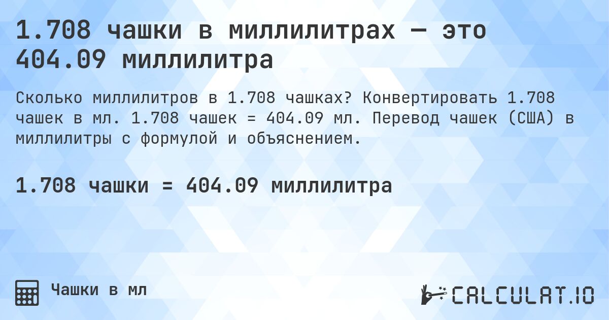 1.708 чашки в миллилитрах — это 404.09 миллилитра. Конвертировать 1.708 чашек в мл. 1.708 чашек = 404.09 мл. Перевод чашек (США) в миллилитры с формулой и объяснением.