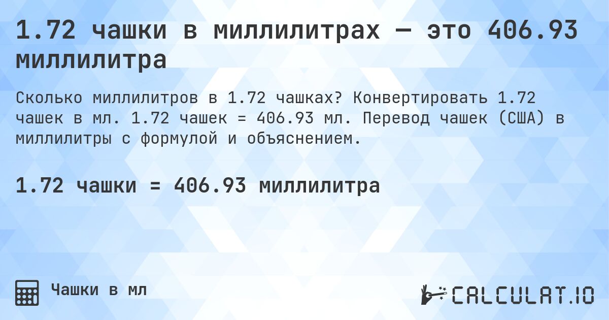 1.72 чашки в миллилитрах — это 406.93 миллилитра. Конвертировать 1.72 чашек в мл. 1.72 чашек = 406.93 мл. Перевод чашек (США) в миллилитры с формулой и объяснением.