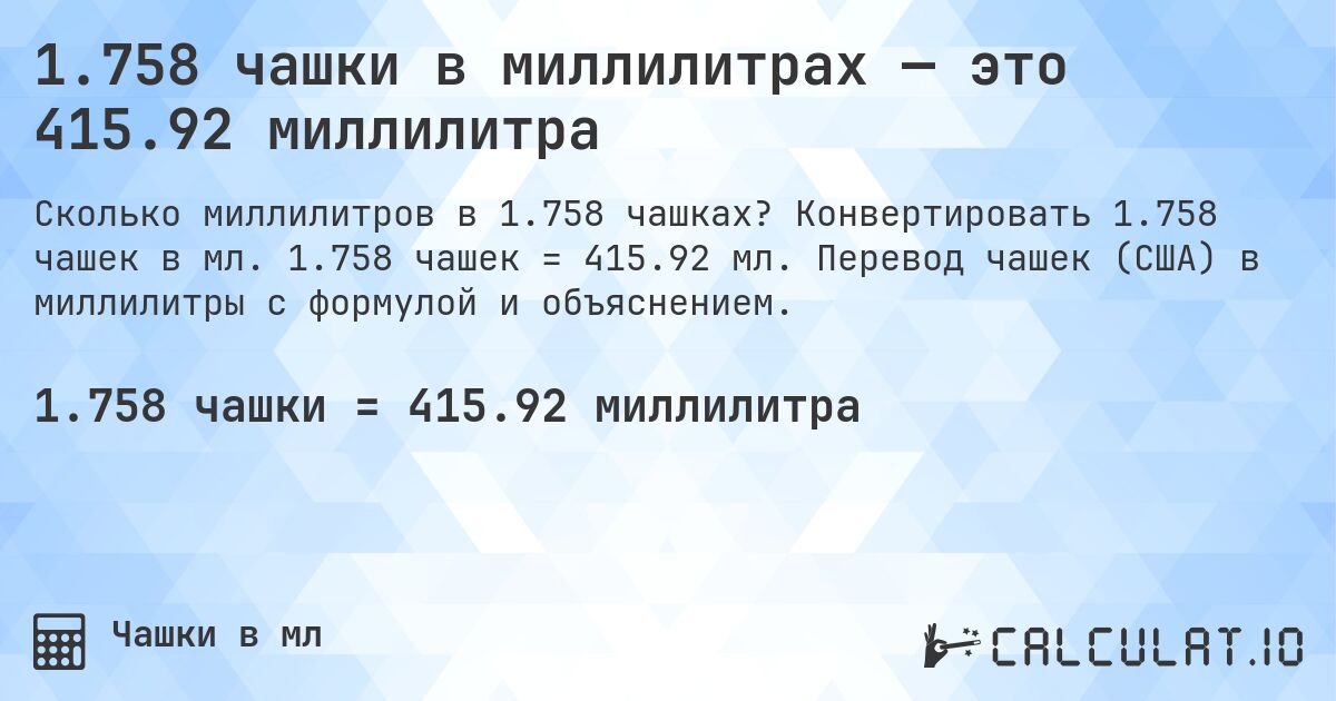 1.758 чашки в миллилитрах — это 415.92 миллилитра. Конвертировать 1.758 чашек в мл. 1.758 чашек = 415.92 мл. Перевод чашек (США) в миллилитры с формулой и объяснением.