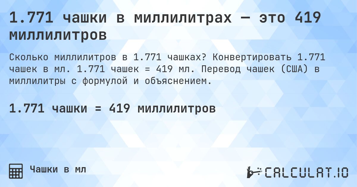 1.771 чашки в миллилитрах — это 419 миллилитров. Конвертировать 1.771 чашек в мл. 1.771 чашек = 419 мл. Перевод чашек (США) в миллилитры с формулой и объяснением.