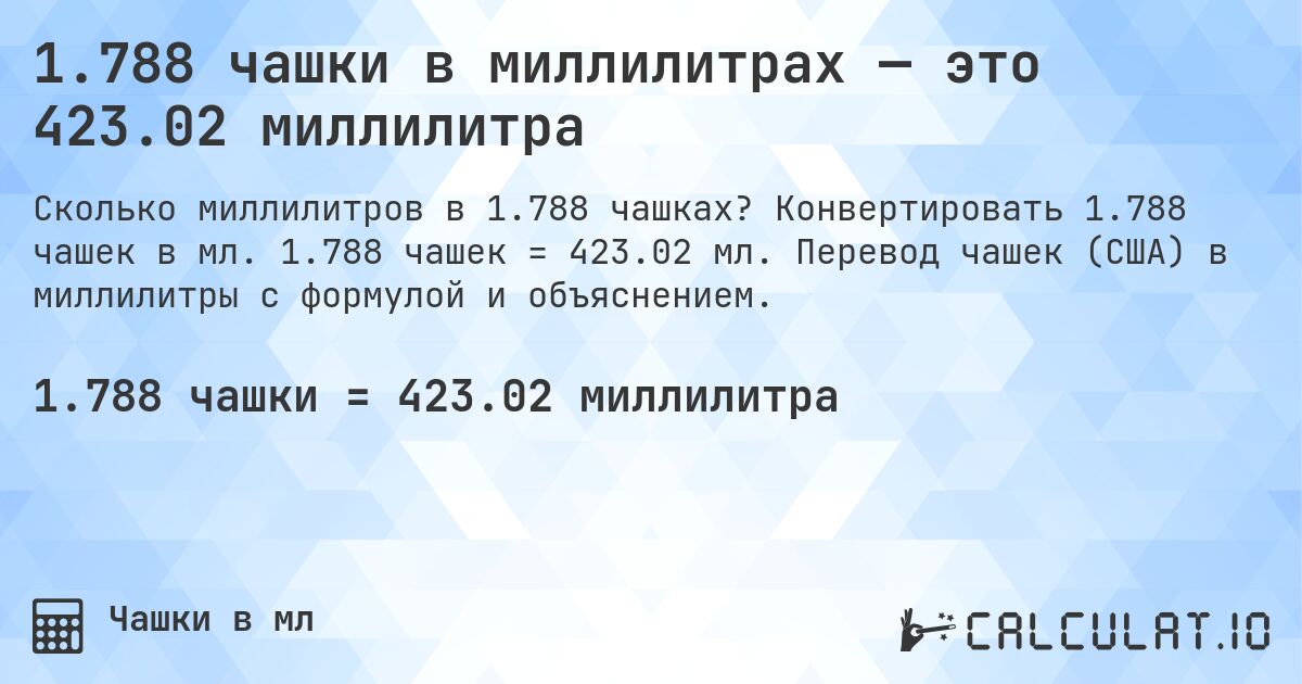 1.788 чашки в миллилитрах — это 423.02 миллилитра. Конвертировать 1.788 чашек в мл. 1.788 чашек = 423.02 мл. Перевод чашек (США) в миллилитры с формулой и объяснением.