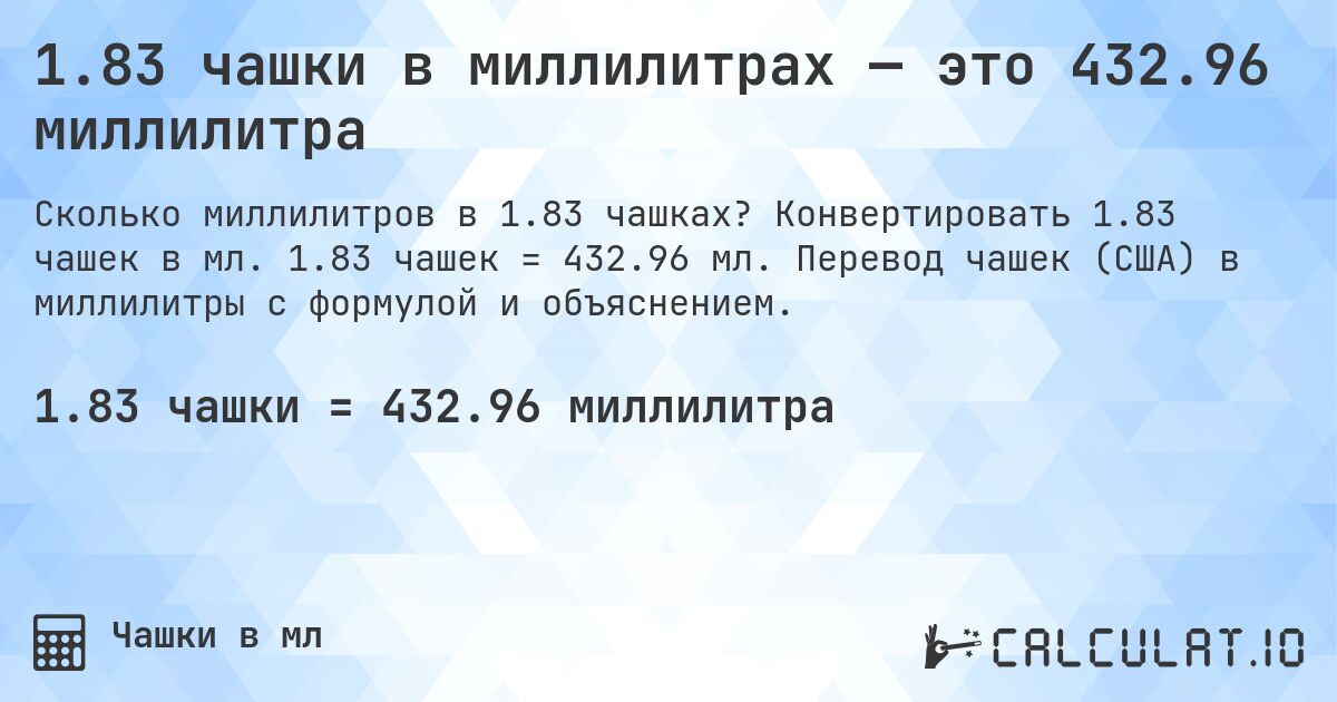 1.83 чашки в миллилитрах — это 432.96 миллилитра. Конвертировать 1.83 чашек в мл. 1.83 чашек = 432.96 мл. Перевод чашек (США) в миллилитры с формулой и объяснением.
