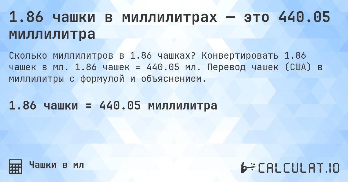 1.86 чашки в миллилитрах — это 440.05 миллилитра. Конвертировать 1.86 чашек в мл. 1.86 чашек = 440.05 мл. Перевод чашек (США) в миллилитры с формулой и объяснением.