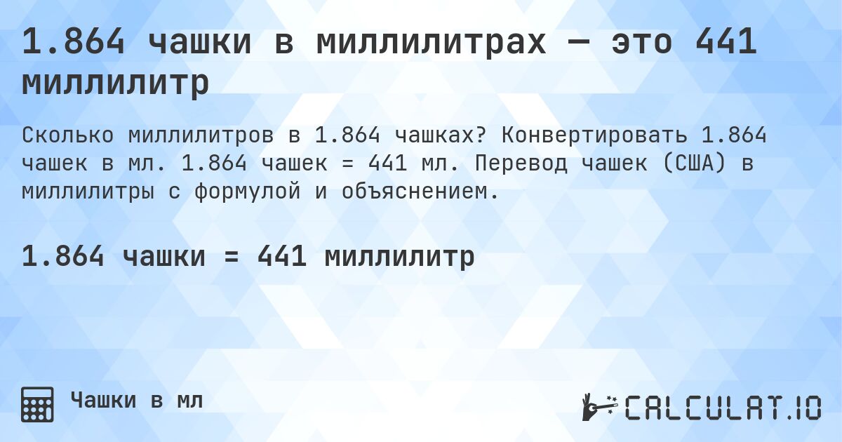 1.864 чашки в миллилитрах — это 441 миллилитр. Конвертировать 1.864 чашек в мл. 1.864 чашек = 441 мл. Перевод чашек (США) в миллилитры с формулой и объяснением.