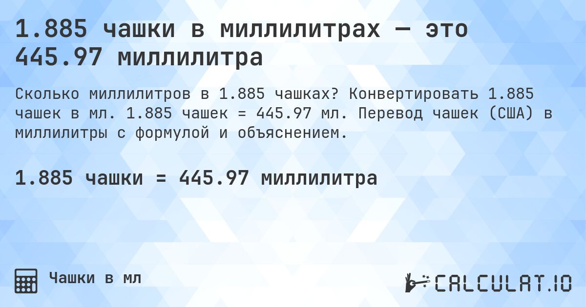 1.885 чашки в миллилитрах — это 445.97 миллилитра. Конвертировать 1.885 чашек в мл. 1.885 чашек = 445.97 мл. Перевод чашек (США) в миллилитры с формулой и объяснением.