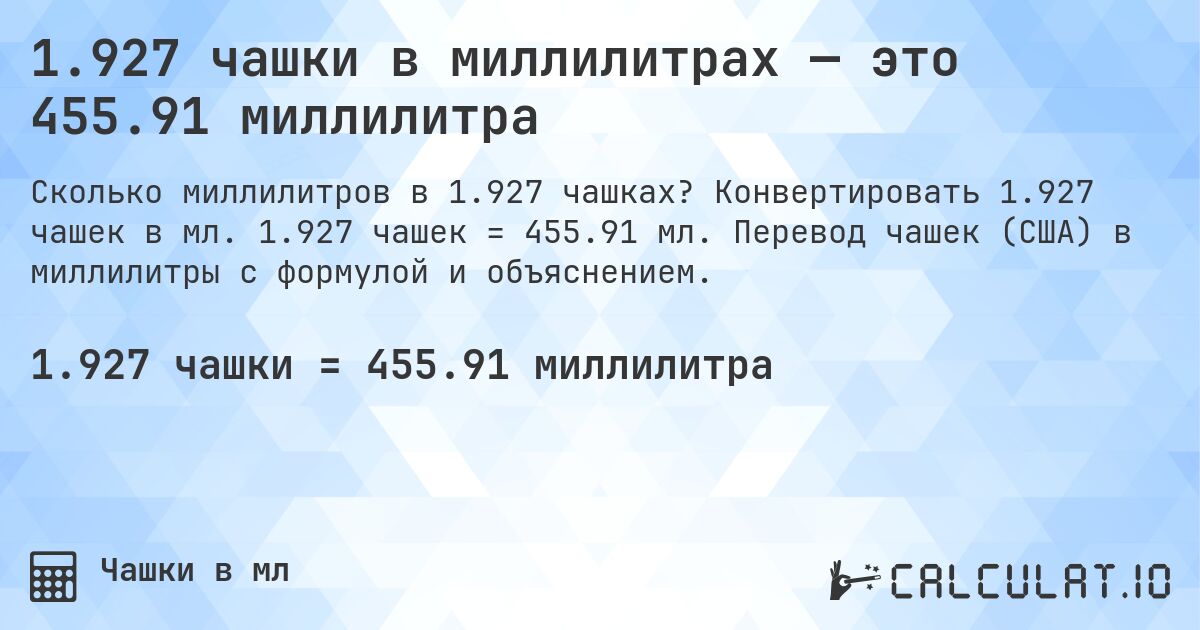 1.927 чашки в миллилитрах — это 455.91 миллилитра. Конвертировать 1.927 чашек в мл. 1.927 чашек = 455.91 мл. Перевод чашек (США) в миллилитры с формулой и объяснением.