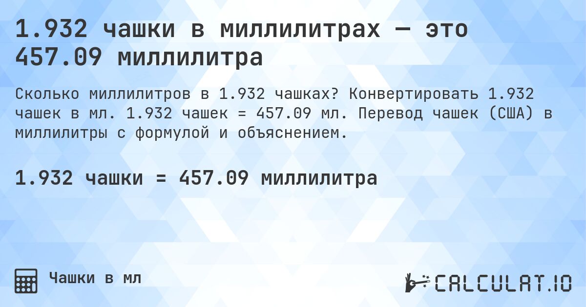 1.932 чашки в миллилитрах — это 457.09 миллилитра. Конвертировать 1.932 чашек в мл. 1.932 чашек = 457.09 мл. Перевод чашек (США) в миллилитры с формулой и объяснением.