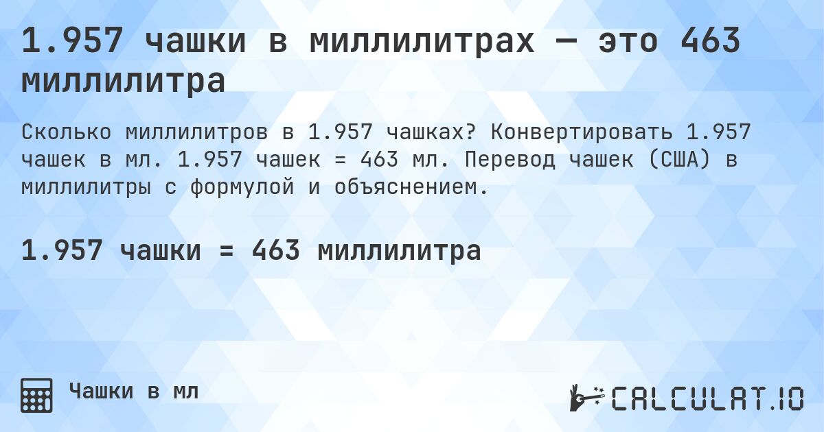 1.957 чашки в миллилитрах — это 463 миллилитра. Конвертировать 1.957 чашек в мл. 1.957 чашек = 463 мл. Перевод чашек (США) в миллилитры с формулой и объяснением.