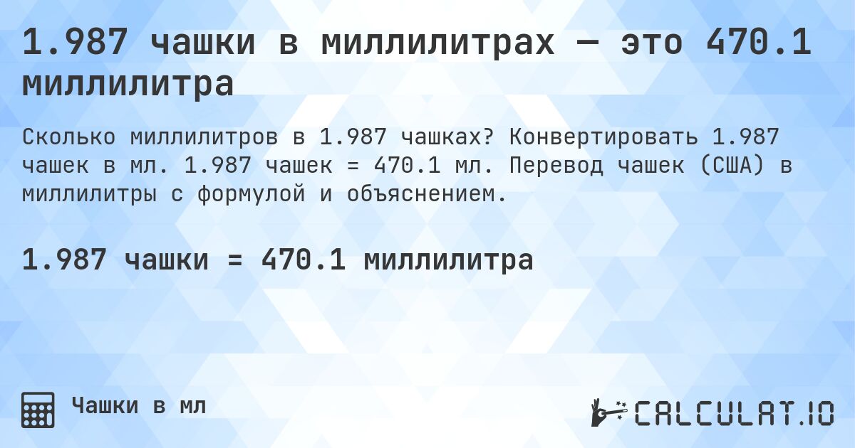 1.987 чашки в миллилитрах — это 470.1 миллилитра. Конвертировать 1.987 чашек в мл. 1.987 чашек = 470.1 мл. Перевод чашек (США) в миллилитры с формулой и объяснением.