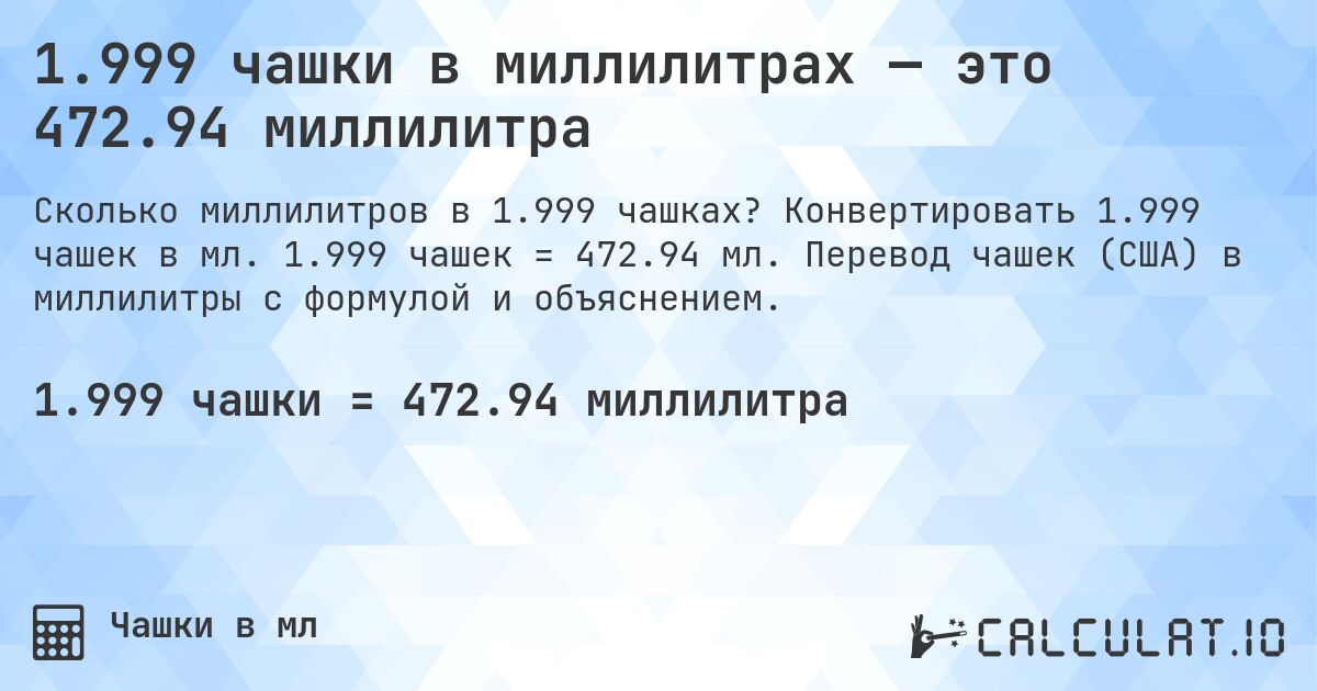 1.999 чашки в миллилитрах — это 472.94 миллилитра. Конвертировать 1.999 чашек в мл. 1.999 чашек = 472.94 мл. Перевод чашек (США) в миллилитры с формулой и объяснением.