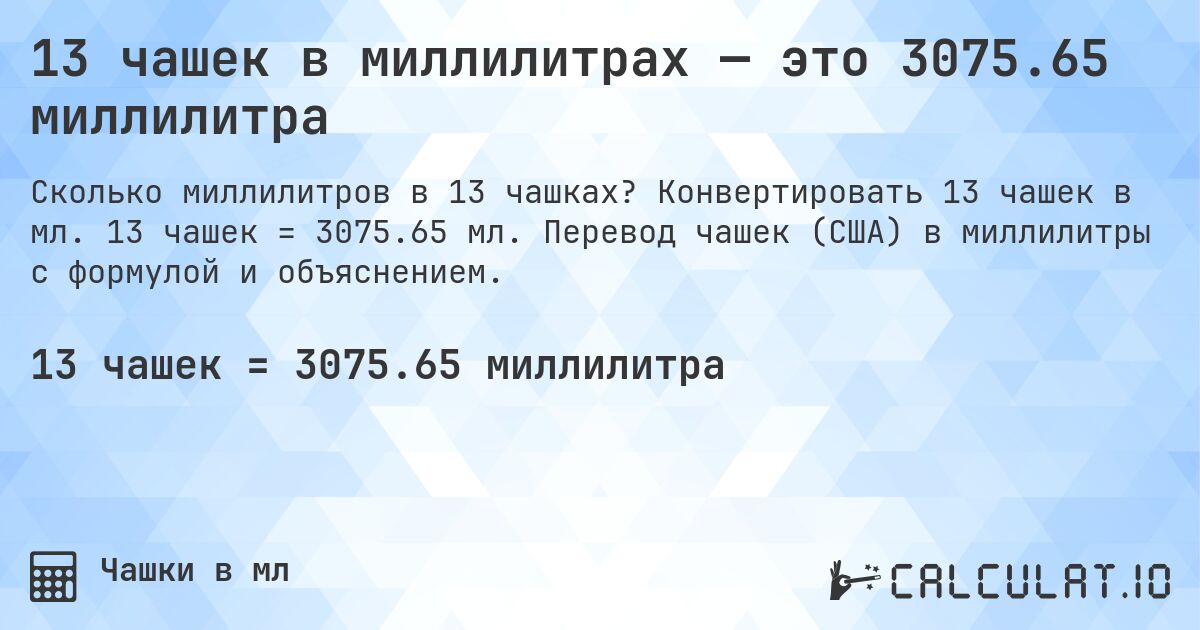 13 чашек в миллилитрах — это 3075.65 миллилитра. Конвертировать 13 чашек в мл. 13 чашек = 3075.65 мл. Перевод чашек (США) в миллилитры с формулой и объяснением.