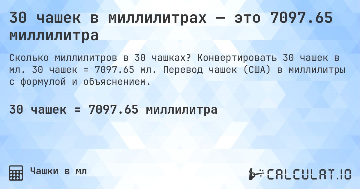 30 чашек в миллилитрах — это 7097.65 миллилитра. Конвертировать 30 чашек в мл. 30 чашек = 7097.65 мл. Перевод чашек (США) в миллилитры с формулой и объяснением.
