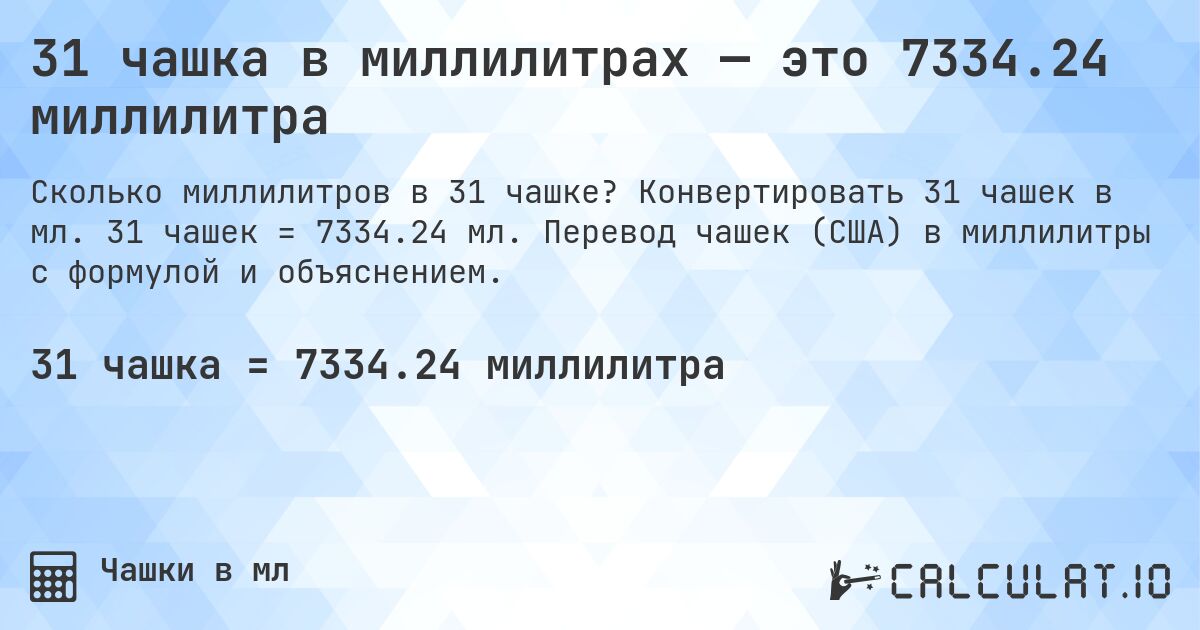 31 чашка в миллилитрах — это 7334.24 миллилитра. Конвертировать 31 чашек в мл. 31 чашек = 7334.24 мл. Перевод чашек (США) в миллилитры с формулой и объяснением.