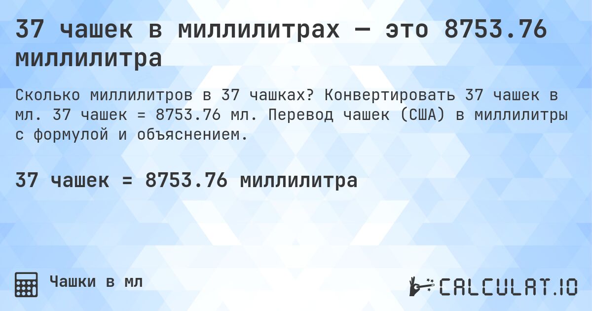 37 чашек в миллилитрах — это 8753.76 миллилитра. Конвертировать 37 чашек в мл. 37 чашек = 8753.76 мл. Перевод чашек (США) в миллилитры с формулой и объяснением.