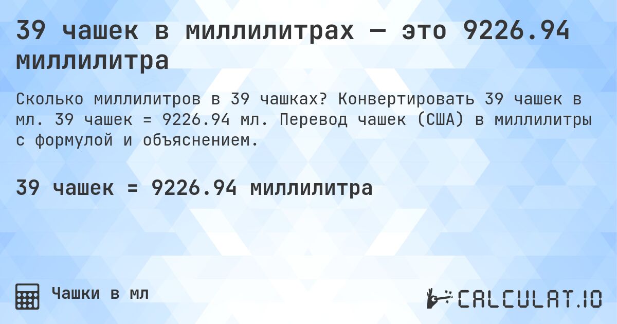 39 чашек в миллилитрах — это 9226.94 миллилитра. Конвертировать 39 чашек в мл. 39 чашек = 9226.94 мл. Перевод чашек (США) в миллилитры с формулой и объяснением.