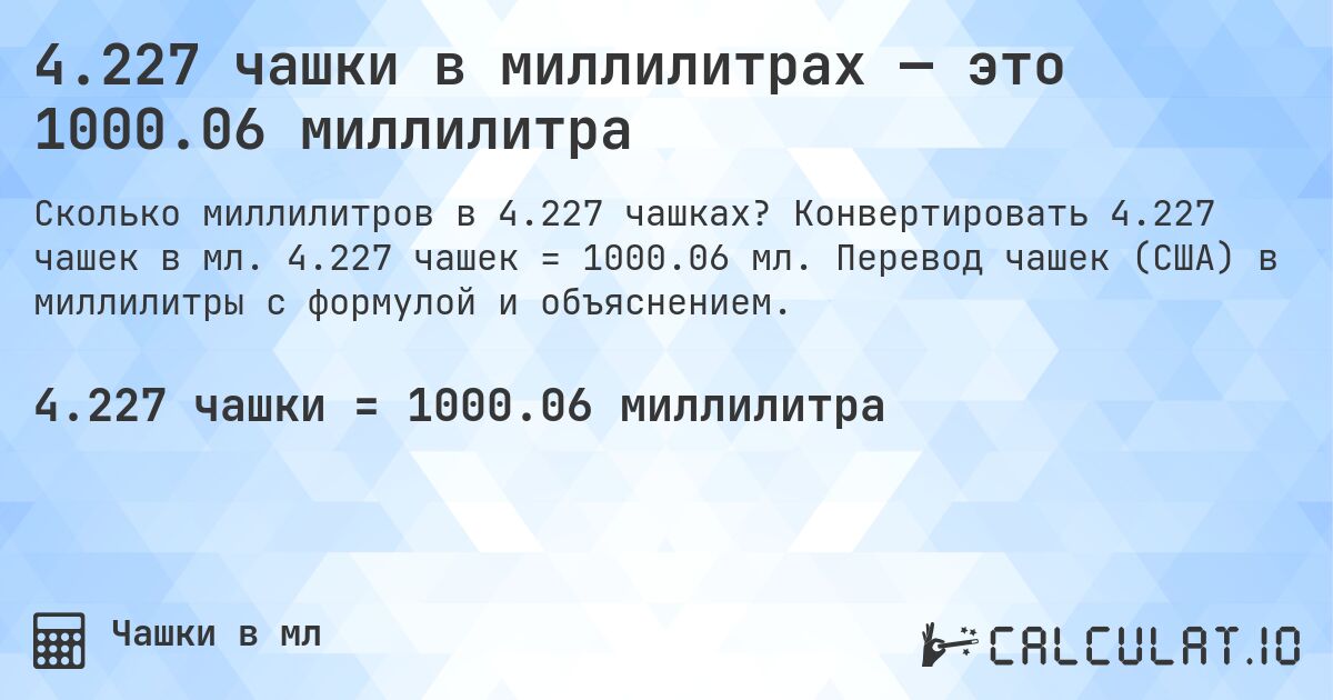 4.227 чашки в миллилитрах — это 1000.06 миллилитра. Конвертировать 4.227 чашек в мл. 4.227 чашек = 1000.06 мл. Перевод чашек (США) в миллилитры с формулой и объяснением.