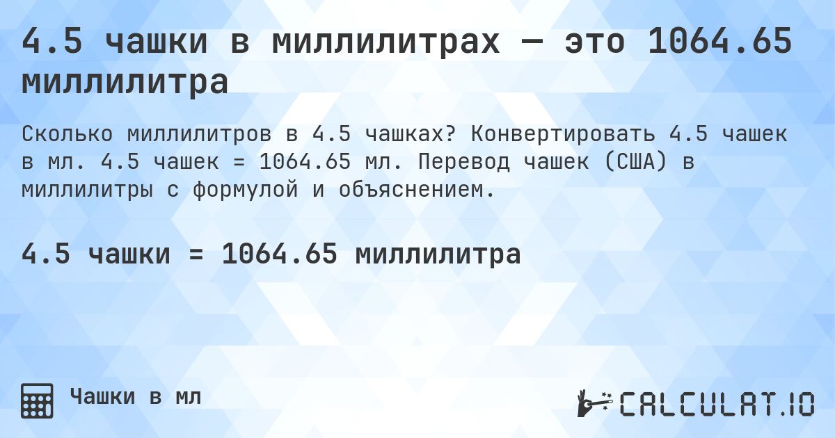 4.5 чашки в миллилитрах — это 1064.65 миллилитра. Конвертировать 4.5 чашек в мл. 4.5 чашек = 1064.65 мл. Перевод чашек (США) в миллилитры с формулой и объяснением.