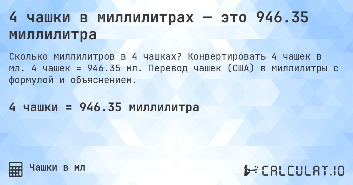 4 чашки в миллилитрах — это 946.35 миллилитра. Конвертировать 4 чашек в мл. 4 чашек = 946.35 мл. Перевод чашек (США) в миллилитры с формулой и объяснением.