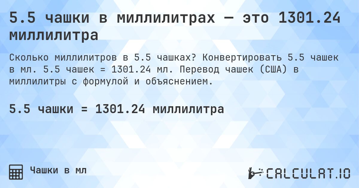 5.5 чашки в миллилитрах — это 1301.24 миллилитра. Конвертировать 5.5 чашек в мл. 5.5 чашек = 1301.24 мл. Перевод чашек (США) в миллилитры с формулой и объяснением.