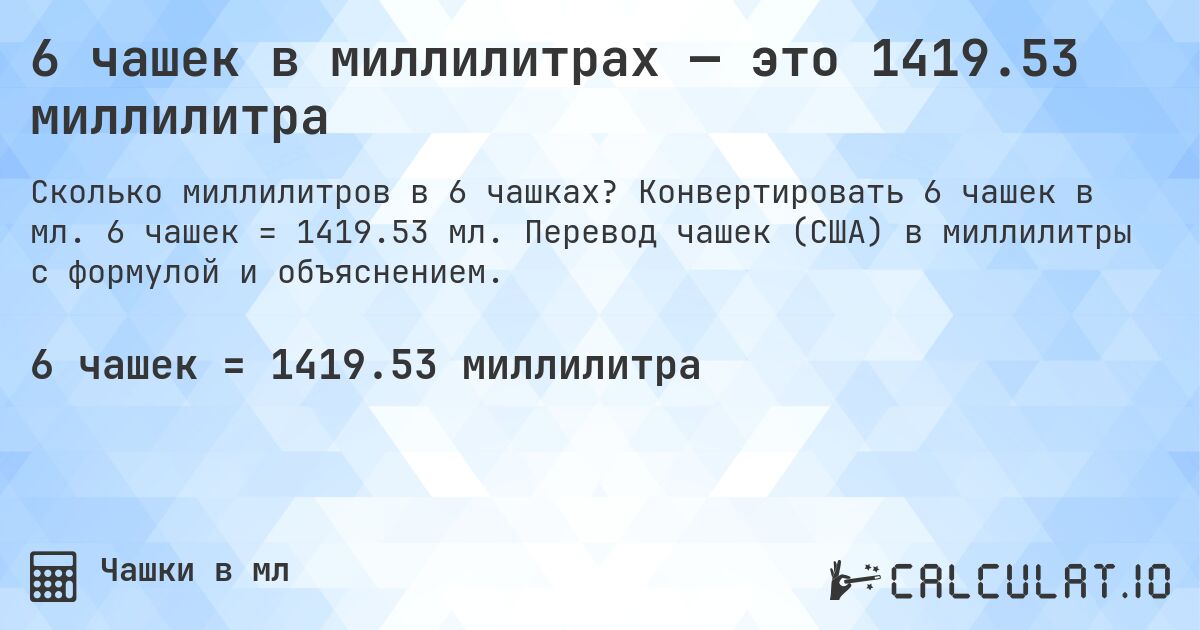 6 чашек в миллилитрах — это 1419.53 миллилитра. Конвертировать 6 чашек в мл. 6 чашек = 1419.53 мл. Перевод чашек (США) в миллилитры с формулой и объяснением.