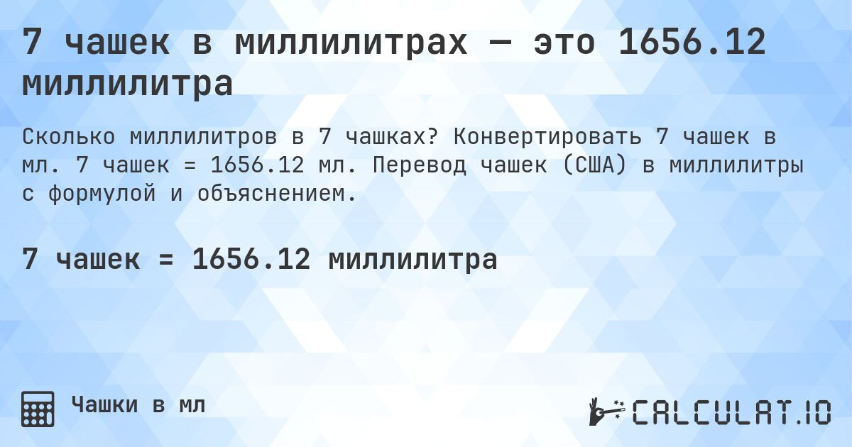 7 чашек в миллилитрах — это 1656.12 миллилитра. Конвертировать 7 чашек в мл. 7 чашек = 1656.12 мл. Перевод чашек (США) в миллилитры с формулой и объяснением.