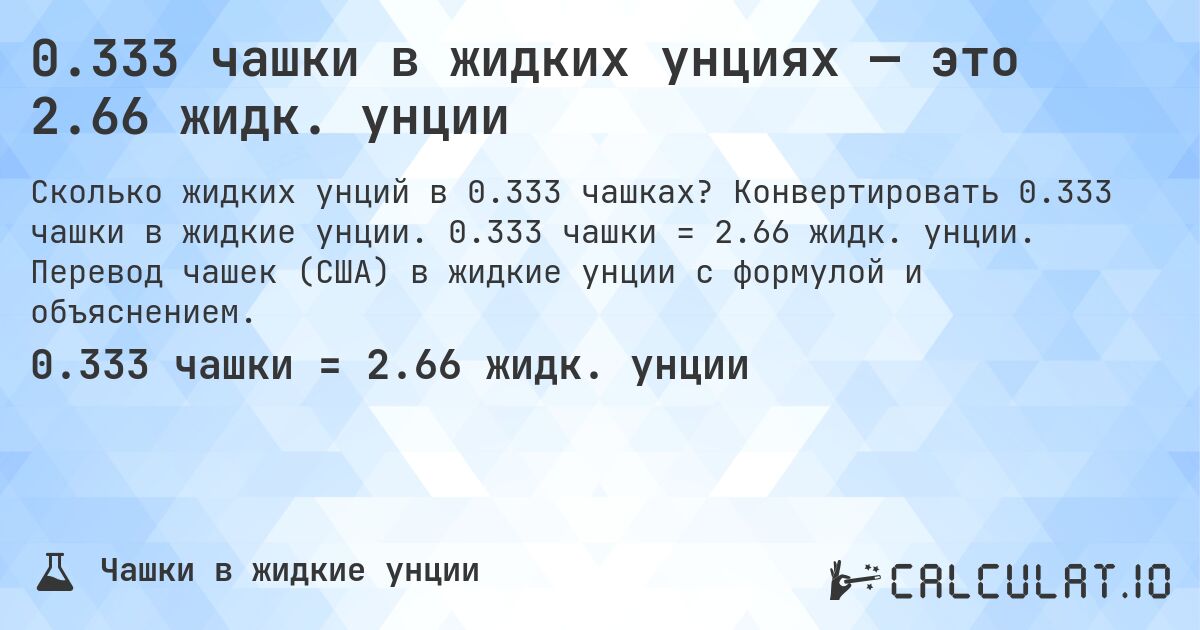 0.333 чашки в жидких унциях — это 2.66 жидк. унции. Конвертировать 0.333 чашки в жидкие унции. 0.333 чашки = 2.66 жидк. унции. Перевод чашек (США) в жидкие унции с формулой и объяснением.