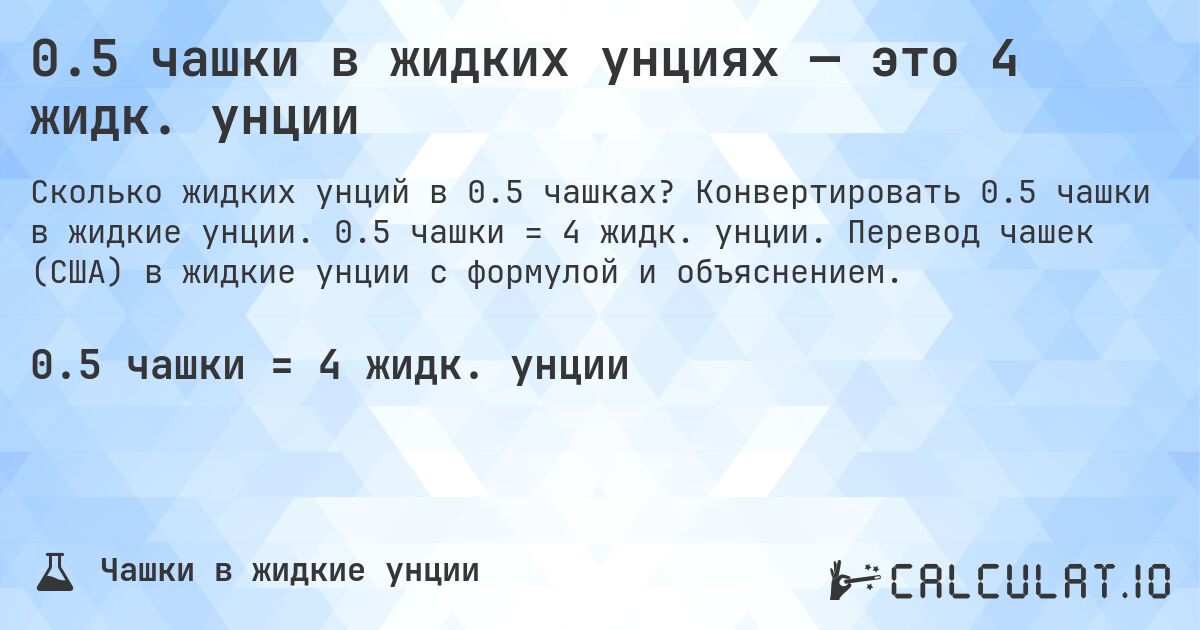 0.5 чашки в жидких унциях — это 4 жидк. унции. Конвертировать 0.5 чашки в жидкие унции. 0.5 чашки = 4 жидк. унции. Перевод чашек (США) в жидкие унции с формулой и объяснением.