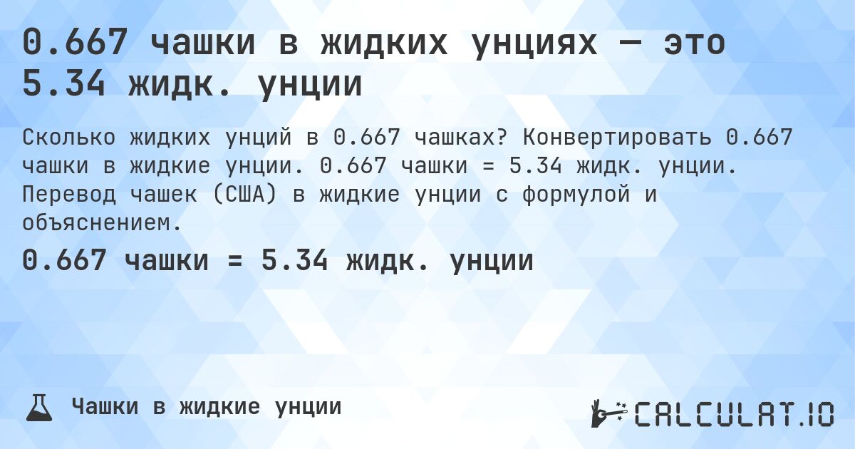 0.667 чашки в жидких унциях — это 5.34 жидк. унции. Конвертировать 0.667 чашки в жидкие унции. 0.667 чашки = 5.34 жидк. унции. Перевод чашек (США) в жидкие унции с формулой и объяснением.