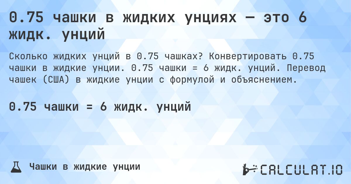 0.75 чашки в жидких унциях — это 6 жидк. унций. Конвертировать 0.75 чашки в жидкие унции. 0.75 чашки = 6 жидк. унций. Перевод чашек (США) в жидкие унции с формулой и объяснением.