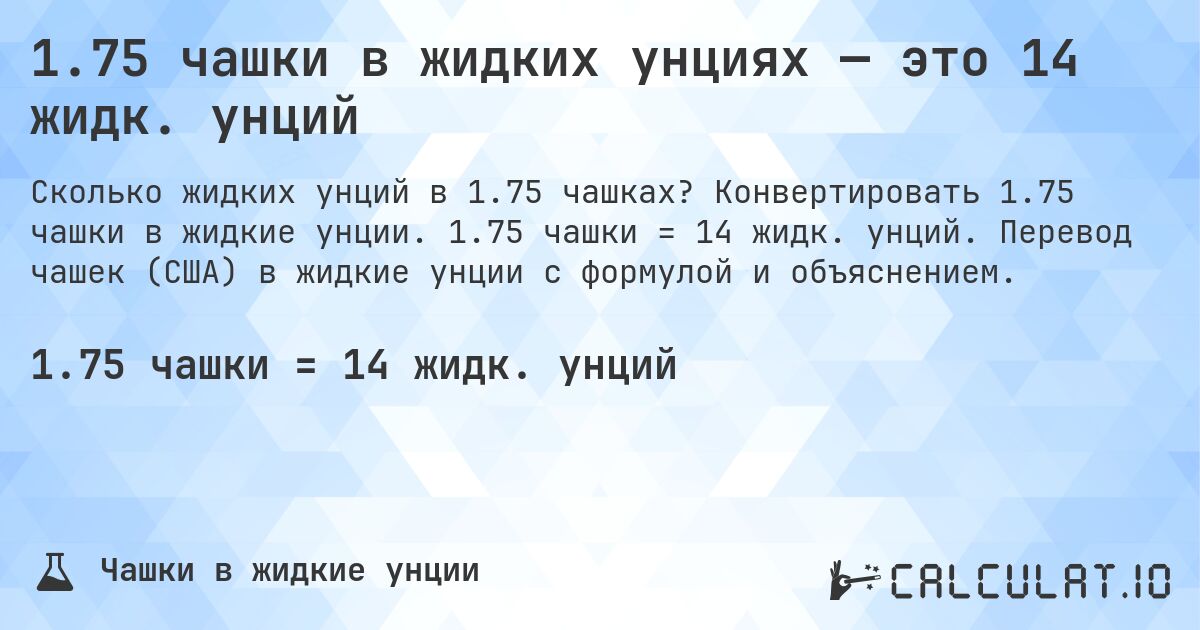 1.75 чашки в жидких унциях — это 14 жидк. унций. Конвертировать 1.75 чашки в жидкие унции. 1.75 чашки = 14 жидк. унций. Перевод чашек (США) в жидкие унции с формулой и объяснением.
