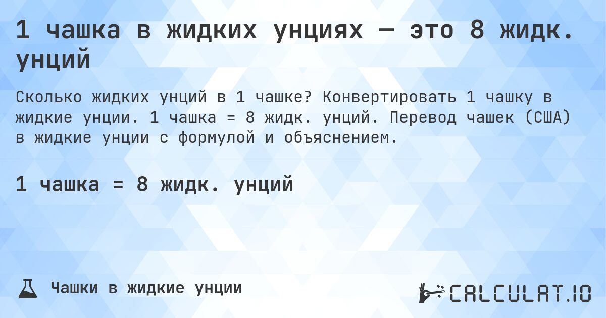 1 чашка в жидких унциях — это 8 жидк. унций. Конвертировать 1 чашку в жидкие унции. 1 чашка = 8 жидк. унций. Перевод чашек (США) в жидкие унции с формулой и объяснением.