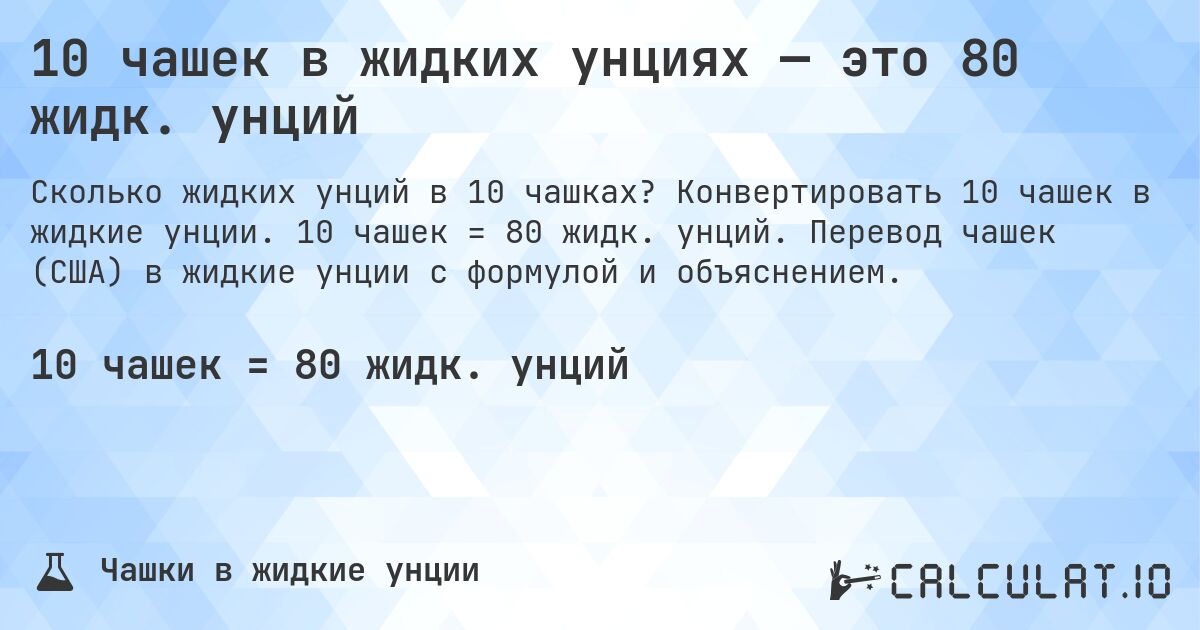 10 чашек в жидких унциях — это 80 жидк. унций. Конвертировать 10 чашек в жидкие унции. 10 чашек = 80 жидк. унций. Перевод чашек (США) в жидкие унции с формулой и объяснением.