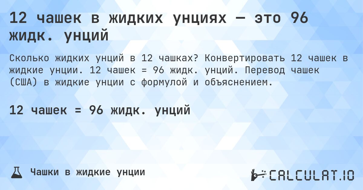 12 чашек в жидких унциях — это 96 жидк. унций. Конвертировать 12 чашек в жидкие унции. 12 чашек = 96 жидк. унций. Перевод чашек (США) в жидкие унции с формулой и объяснением.