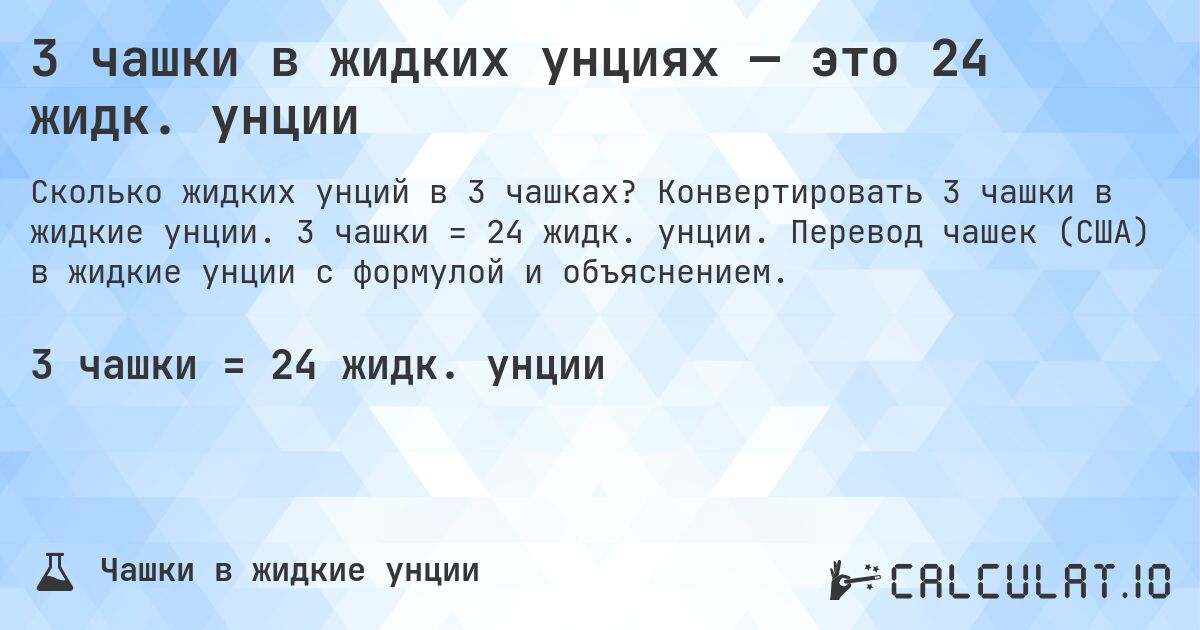 3 чашки в жидких унциях — это 24 жидк. унции. Конвертировать 3 чашки в жидкие унции. 3 чашки = 24 жидк. унции. Перевод чашек (США) в жидкие унции с формулой и объяснением.