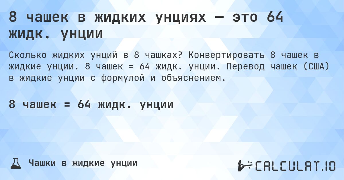 8 чашек в жидких унциях — это 64 жидк. унции. Конвертировать 8 чашек в жидкие унции. 8 чашек = 64 жидк. унции. Перевод чашек (США) в жидкие унции с формулой и объяснением.