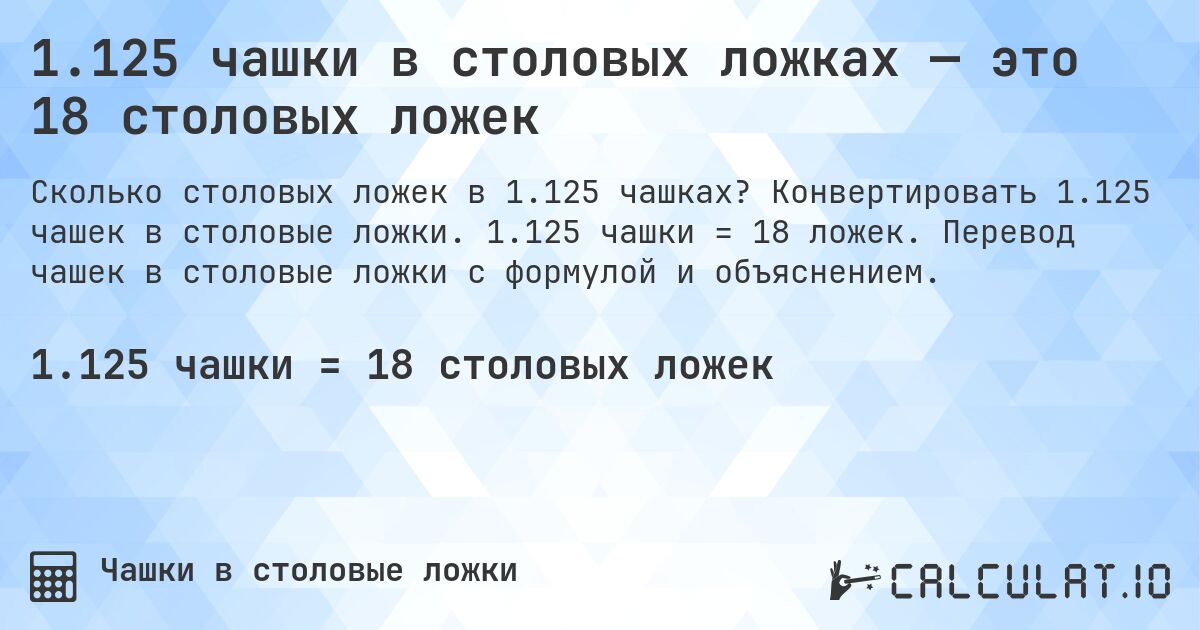 1.125 чашки в столовых ложках — это 18 столовых ложек. Конвертировать 1.125 чашек в столовые ложки. 1.125 чашки = 18 ложек. Перевод чашек в столовые ложки с формулой и объяснением.