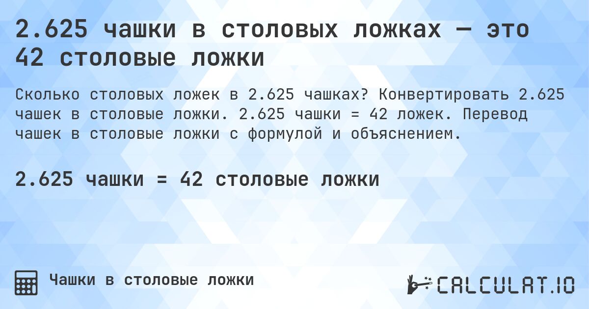 2.625 чашки в столовых ложках — это 42 столовые ложки. Конвертировать 2.625 чашек в столовые ложки. 2.625 чашки = 42 ложек. Перевод чашек в столовые ложки с формулой и объяснением.