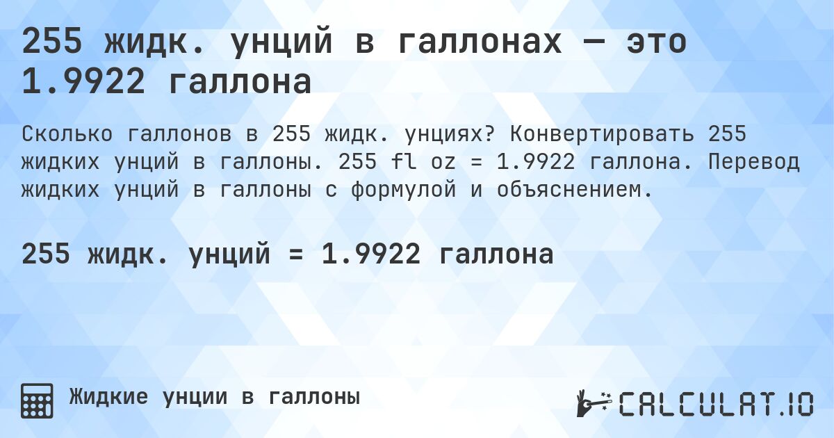 255 жидк. унций в галлонах — это 1.9922 галлона. Конвертировать 255 жидких унций в галлоны. 255 fl oz = 1.9922 галлона. Перевод жидких унций в галлоны с формулой и объяснением.