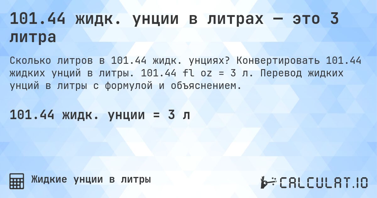 101.44 жидк. унции в литрах — это 3 литра. Конвертировать 101.44 жидких унций в литры. 101.44 fl oz = 3 л. Перевод жидких унций в литры с формулой и объяснением.