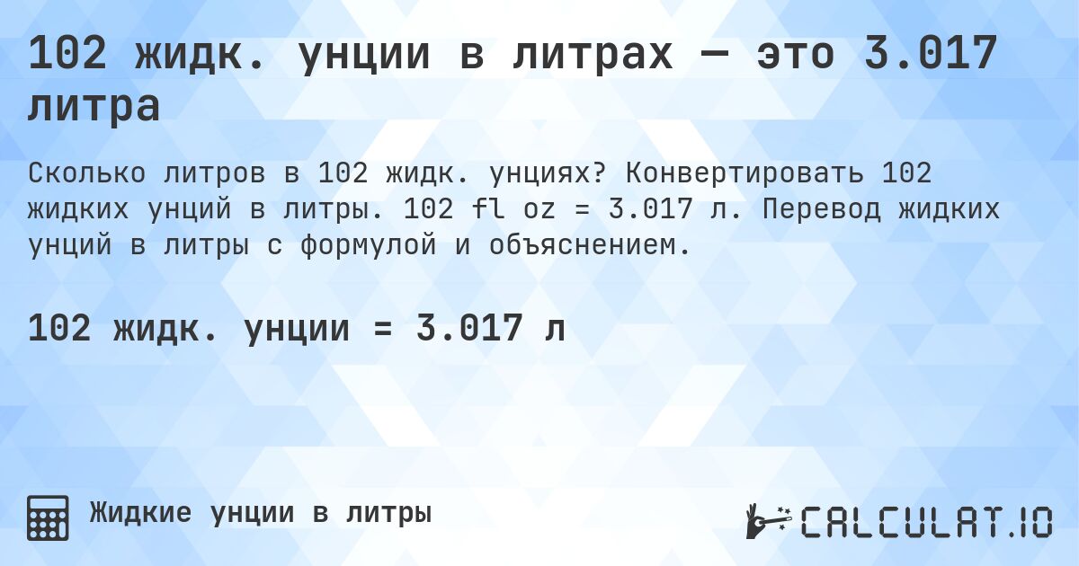 102 жидк. унции в литрах — это 3.017 литра. Конвертировать 102 жидких унций в литры. 102 fl oz = 3.017 л. Перевод жидких унций в литры с формулой и объяснением.