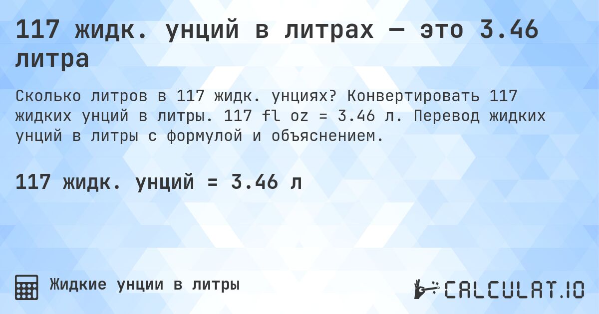 117 жидк. унций в литрах — это 3.46 литра. Конвертировать 117 жидких унций в литры. 117 fl oz = 3.46 л. Перевод жидких унций в литры с формулой и объяснением.