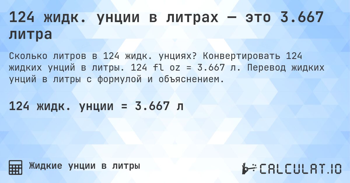 124 жидк. унции в литрах — это 3.667 литра. Конвертировать 124 жидких унций в литры. 124 fl oz = 3.667 л. Перевод жидких унций в литры с формулой и объяснением.